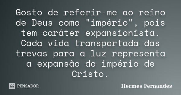 Gosto de referir-me ao reino de Deus como "império", pois tem caráter expansionista. Cada vida transportada das trevas para a luz representa a expansã... Frase de Hermes Fernandes.