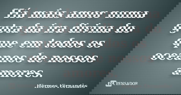 Há mais amor numa gota da ira divina do que em todos os oceanos de nossos amores.... Frase de Hermes Fernandes.
