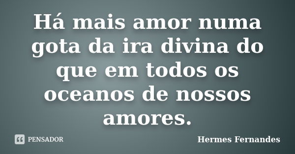 Há mais amor numa gota da ira divina do que em todos os oceanos de nossos amores.... Frase de Hermes Fernandes.