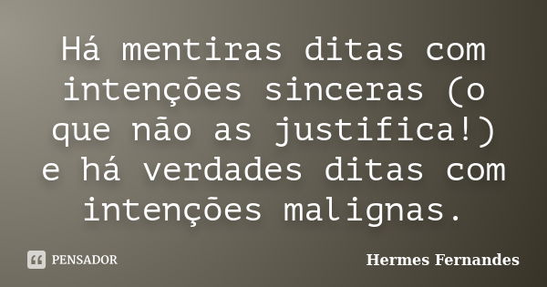 Há mentiras ditas com intenções sinceras (o que não as justifica!) e há verdades ditas com intenções malignas.... Frase de Hermes Fernandes.