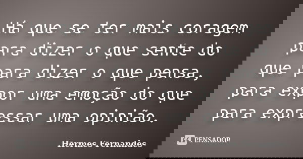 Há que se ter mais coragem para dizer o que sente do que para dizer o que pensa, para expor uma emoção do que para expressar uma opinião.... Frase de Hermes Fernandes.