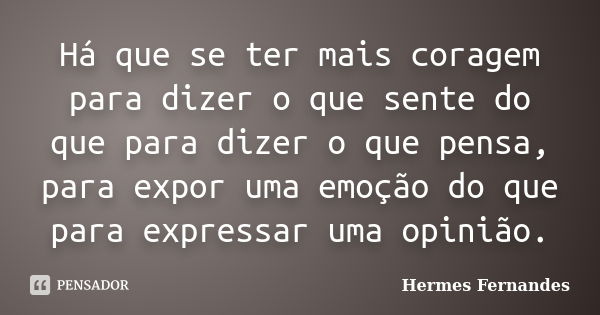 Há que se ter mais coragem para dizer o que sente do que para dizer o que pensa, para expor uma emoção do que para expressar uma opinião.... Frase de Hermes Fernandes.