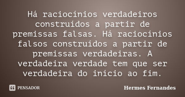 Há raciocínios verdadeiros construídos a partir de premissas falsas. Há raciocínios falsos construídos a partir de premissas verdadeiras. A verdadeira verdade t... Frase de Hermes Fernandes.