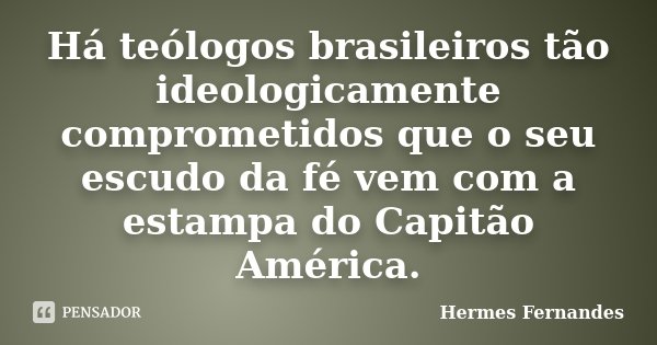 Há teólogos brasileiros tão ideologicamente comprometidos que o seu escudo da fé vem com a estampa do Capitão América.... Frase de Hermes Fernandes.