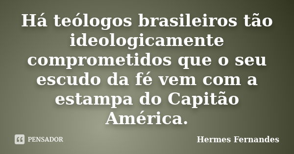 Há teólogos brasileiros tão ideologicamente comprometidos que o seu escudo da fé vem com a estampa do Capitão América.... Frase de Hermes Fernandes.