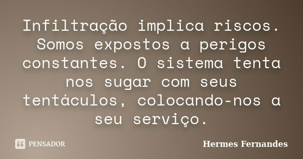 Infiltração implica riscos. Somos expostos a perigos constantes. O sistema tenta nos sugar com seus tentáculos, colocando-nos a seu serviço.... Frase de Hermes Fernandes.