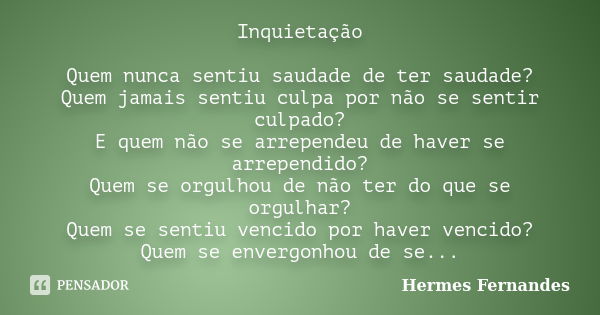 Inquietação Quem nunca sentiu saudade de ter saudade? Quem jamais sentiu culpa por não se sentir culpado? E quem não se arrependeu de haver se arrependido? Quem... Frase de Hermes Fernandes.