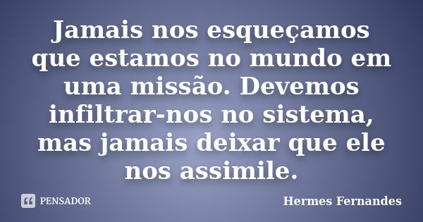 Jamais nos esqueçamos que estamos no mundo em uma missão. Devemos infiltrar-nos no sistema, mas jamais deixar que ele nos assimile.... Frase de Hermes Fernandes.