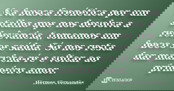 Na busca frenética por um atalho que nos devolva a relevância, tomamos um beco se saída. Só nos resta dar marcha-ré e voltar ao primeiro amor.... Frase de Hermes Fernandes.