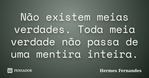 Não existem meias verdades. Toda meia verdade não passa de uma mentira inteira.... Frase de Hermes Fernandes.