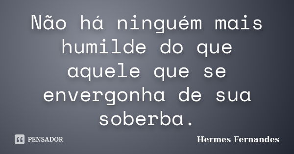 Não há ninguém mais humilde do que aquele que se envergonha de sua soberba.... Frase de Hermes Fernandes.