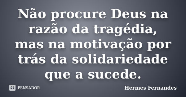 Não procure Deus na razão da tragédia, mas na motivação por trás da solidariedade que a sucede.... Frase de Hermes Fernandes.