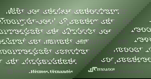 Não se deixe adestrar. Insurja-se! O poder da ressurreição de Cristo se revelará ao mundo em nossa insurreição contra os poderes da iniquidade.... Frase de Hermes Fernandes.