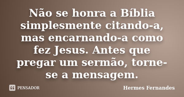 Não se honra a Bíblia simplesmente citando-a, mas encarnando-a como fez Jesus. Antes que pregar um sermão, torne-se a mensagem.... Frase de Hermes Fernandes.