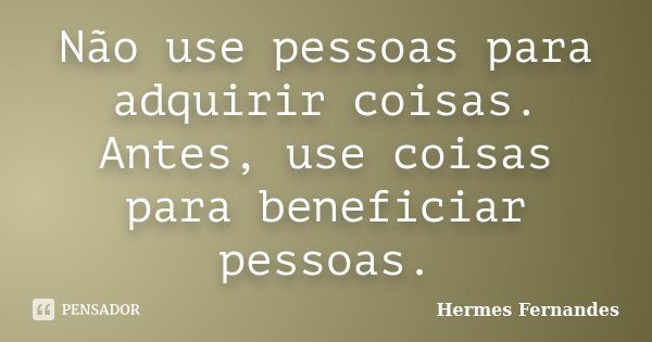 Não use pessoas para adquirir coisas. Antes, use coisas para beneficiar pessoas.... Frase de Hermes Fernandes.