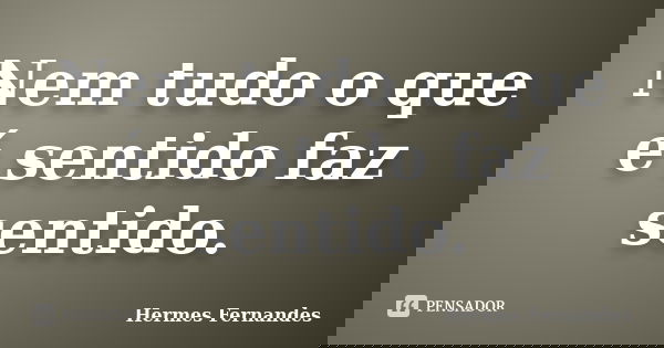 Nem tudo o que é sentido faz sentido.... Frase de Hermes Fernandes.