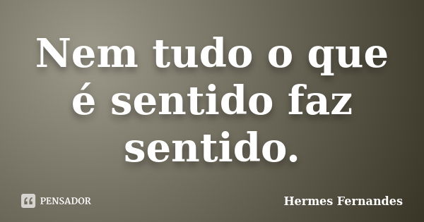 Nem tudo o que é sentido faz sentido.... Frase de Hermes Fernandes.