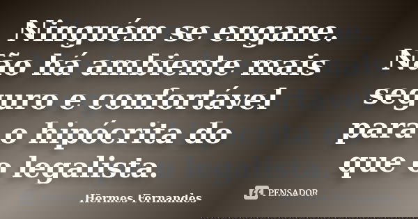 Ninguém se engane. Não há ambiente mais seguro e confortável para o hipócrita do que o legalista.... Frase de Hermes Fernandes.