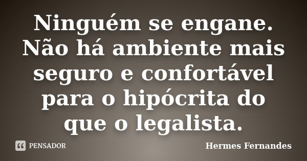 Ninguém se engane. Não há ambiente mais seguro e confortável para o hipócrita do que o legalista.... Frase de Hermes Fernandes.