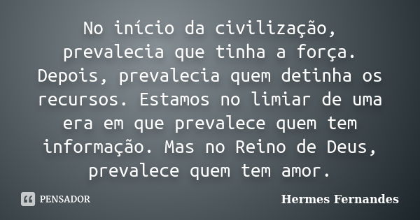 No início da civilização, prevalecia que tinha a força. Depois, prevalecia quem detinha os recursos. Estamos no limiar de uma era em que prevalece quem tem info... Frase de Hermes Fernandes.