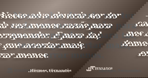 Nosso alvo deveria ser ter cada vez menos razão para nos arrepender. E para tal, temos que acertar mais, errar menos.... Frase de Hermes Fernandes.
