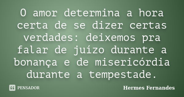 O amor determina a hora certa de se dizer certas verdades: deixemos pra falar de juízo durante a bonança e de misericórdia durante a tempestade.... Frase de Hermes Fernandes.