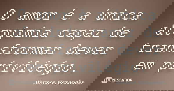 O amor é a única alquimia capaz de transformar dever em privilégio.... Frase de Hermes Fernandes.