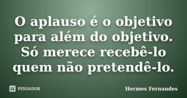 O aplauso é o objetivo para além do objetivo. Só merece recebê-lo quem não pretendê-lo.... Frase de Hermes Fernandes.