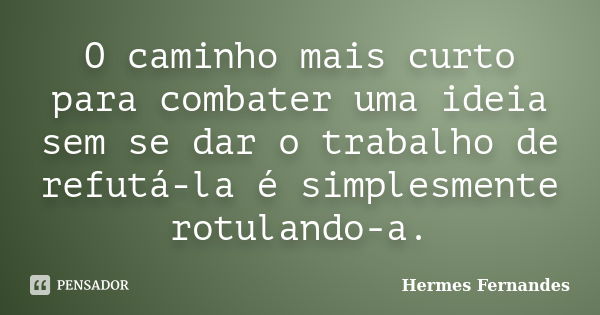 O caminho mais curto para combater uma ideia sem se dar o trabalho de refutá-la é simplesmente rotulando-a.... Frase de Hermes Fernandes.