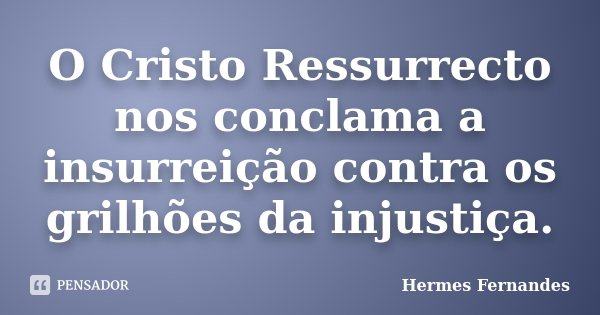 O Cristo Ressurrecto nos conclama a insurreição contra os grilhões da injustiça.... Frase de Hermes Fernandes.