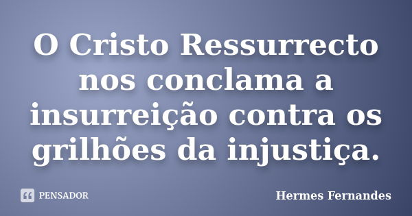 O Cristo Ressurrecto nos conclama a insurreição contra os grilhões da injustiça.... Frase de Hermes Fernandes.