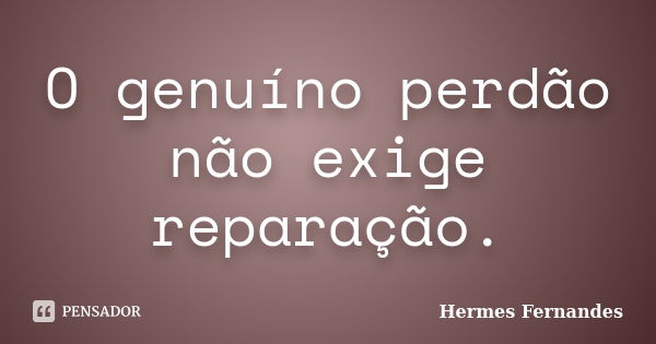 O genuíno perdão não exige reparação.... Frase de Hermes Fernandes.