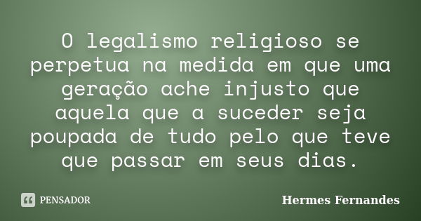 O legalismo religioso se perpetua na medida em que uma geração ache injusto que aquela que a suceder seja poupada de tudo pelo que teve que passar em seus dias.... Frase de Hermes Fernandes.