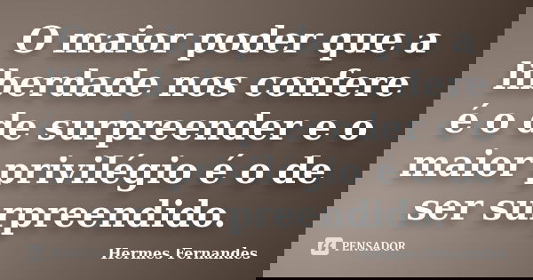 O maior poder que a liberdade nos confere é o de surpreender e o maior privilégio é o de ser surpreendido.... Frase de Hermes Fernandes.