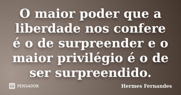 O maior poder que a liberdade nos confere é o de surpreender e o maior privilégio é o de ser surpreendido.... Frase de Hermes Fernandes.