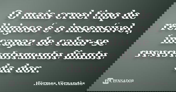 O mais cruel tipo de religioso é o insensível, incapaz de calar-se reverentemente diante da dor.... Frase de Hermes Fernandes.
