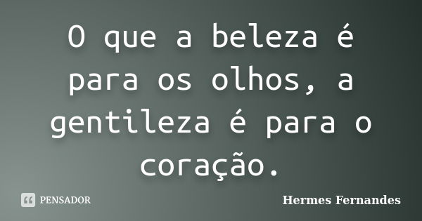 O que a beleza é para os olhos, a gentileza é para o coração.... Frase de Hermes Fernandes.