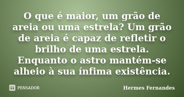 O que é maior, um grão de areia ou uma estrela? Um grão de areia é capaz de refletir o brilho de uma estrela. Enquanto o astro mantém-se alheio à sua ínfima exi... Frase de Hermes Fernandes.