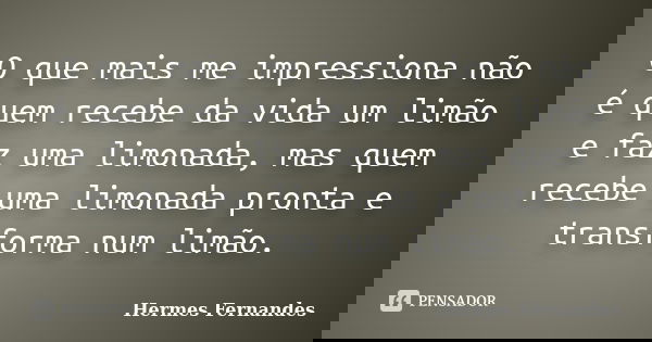 O que mais me impressiona não é quem recebe da vida um limão e faz uma limonada, mas quem recebe uma limonada pronta e transforma num limão.... Frase de Hermes Fernandes.