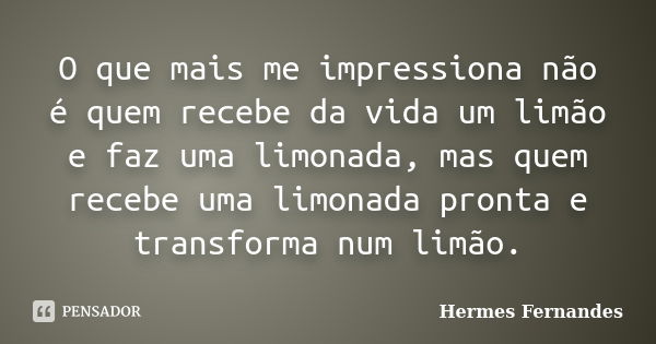 O que mais me impressiona não é quem recebe da vida um limão e faz uma limonada, mas quem recebe uma limonada pronta e transforma num limão.... Frase de Hermes Fernandes.