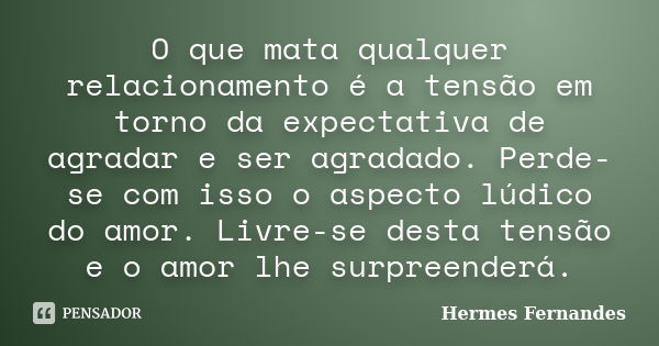 O que mata qualquer relacionamento é a tensão em torno da expectativa de agradar e ser agradado. Perde-se com isso o aspecto lúdico do amor. Livre-se desta tens... Frase de Hermes Fernandes.