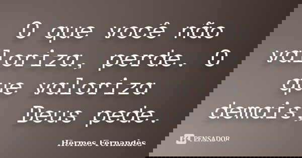 O que você não valoriza, perde. O que valoriza demais, Deus pede.... Frase de Hermes Fernandes.