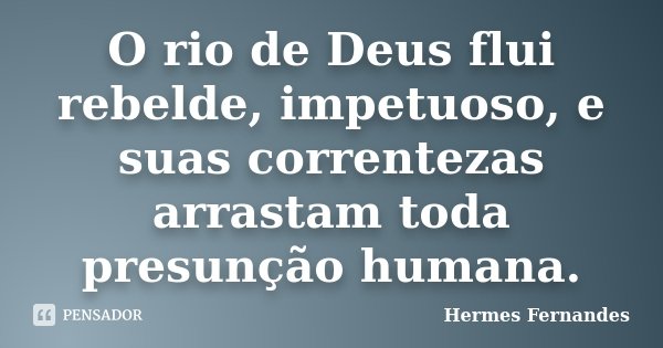 O rio de Deus flui rebelde, impetuoso, e suas correntezas arrastam toda presunção humana.... Frase de Hermes Fernandes.