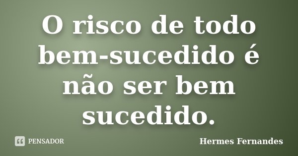 O risco de todo bem-sucedido é não ser bem sucedido.... Frase de Hermes Fernandes.