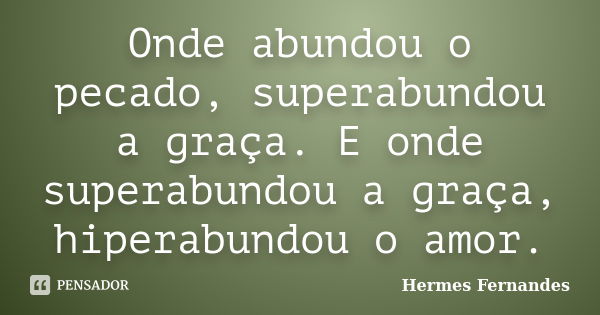 Onde abundou o pecado, superabundou a graça. E onde superabundou a graça, hiperabundou o amor.... Frase de Hermes Fernandes.