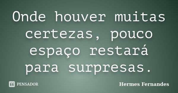 Onde houver muitas certezas, pouco espaço restará para surpresas.... Frase de Hermes Fernandes.