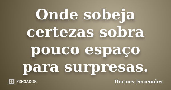 Onde sobeja certezas sobra pouco espaço para surpresas.... Frase de Hermes Fernandes.