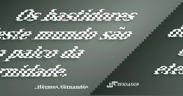 Os bastidores deste mundo são o palco da eternidade.... Frase de Hermes Fernandes.