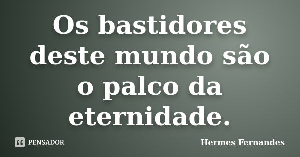 Os bastidores deste mundo são o palco da eternidade.... Frase de Hermes Fernandes.