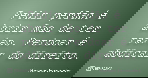 Pedir perdão é abrir mão de ter razão. Perdoar é abdicar do direito.... Frase de Hermes Fernandes.